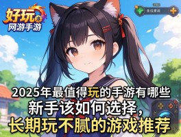 好玩的网游手游,2025年最值得玩的手游有哪些,新手该如何选择,长期玩不腻的游戏推荐