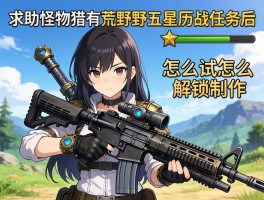 求助：怪物猎人荒野五星历战任务后，机械武器怎么解锁制作？