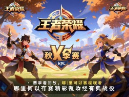 王者荣耀kpl秋季赛赛程回放,哪里可以观看,精彩比赛有哪些,如何回顾经典战役