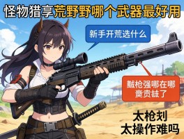 怪物猎人荒野哪个武器最好用，新手开荒选什么，铳枪强在哪，太刀操作难吗？