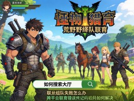 怪物猎人荒野野队联机,如何搜索大厅,联机组队失败怎么办,跨平台联机错误码如何解决