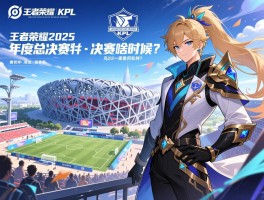 王者荣耀kpl2025赛程年度总决赛何时开始,赛制如何安排,鸟巢决赛啥时候？