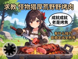 求教！怪物猎人荒野烤肉成就老是烤焦，有什么技巧能稳定出全熟肉？
