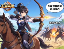 王者荣耀弓骑兵连招技巧，如何发挥骑射优势，怎样保持安全距离，团战如何切入