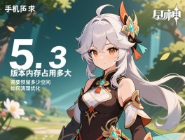 手机原神5.3版本内存占用多大,需要预留多少空间,如何清理优化