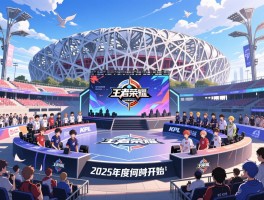 王者荣耀KPL杯赛程2025年度总决赛时间安排，鸟巢决赛何时开始，擂台赛战队如何分组