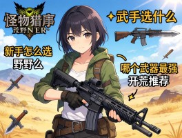 怪物猎人荒野武器选什么,新手怎么选,哪个武器最强,开荒推荐什么