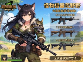 怪物猎人荒野武器获得攻略，怎么快速获得武器,武器获取途径有哪些,全武器收集方法