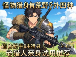 怪物猎人荒野哪种武器适合新手？老猎人亲身试用推荐