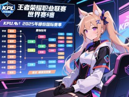 kpl王者荣耀职业联赛世界赛事赛程,2025年有哪些国际赛事,赛制如何安排,哪里观赛