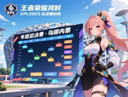 王者荣耀赛程表kpl2025，年度总决赛何时开始，在哪购票，鸟巢决赛时间？