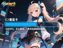 wow卡蓝条,加载慢怎么解决,卡在90%怎么办,使用加速器有效吗？