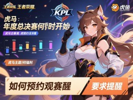王者荣耀KPL赛程虎牙,年度总决赛何时开始,虎牙主题周有何福利,如何预约观赛提醒