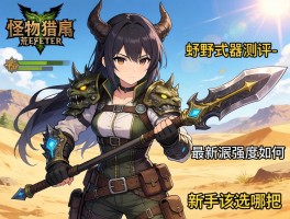 怪物猎人荒野武器测评，最新武器强度如何,新手该选哪把