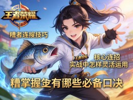 王者荣耀糟鱼连招技巧,如何掌握核心连招,实战中怎样灵活运用,有哪些必备口诀
