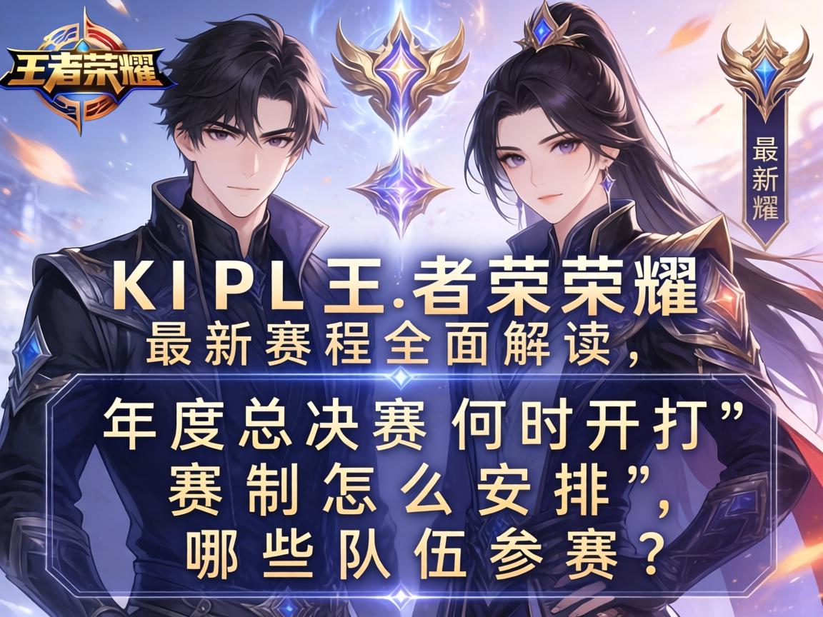 KPL王者荣耀最新赛程全面解读,年度总决赛何时开打,赛制怎么安排,哪些队伍参赛? KPL王者荣耀最新赛程全面解读,年度总决赛何时开打,赛制怎么安排,哪些队伍参赛?